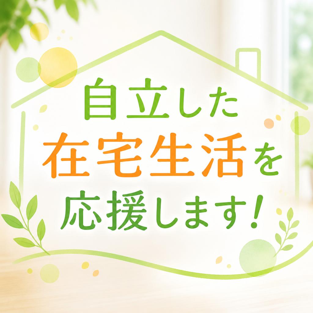 自立した在宅生活を応援します！